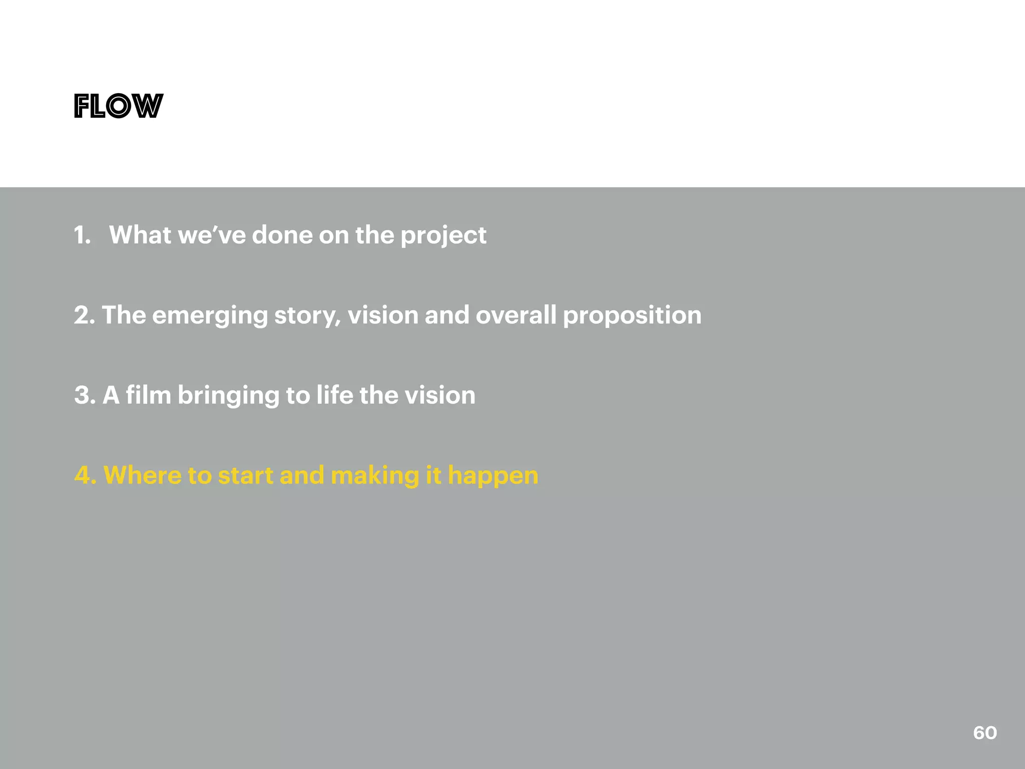 60
Flow
1. What we’ve done on the project
2. The emerging story, vision and overall proposition
3. A film bringing to life the vision
4. Where to start and making it happen
 