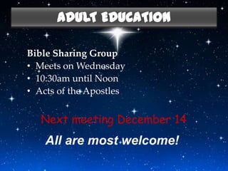 ADULT EDUCATION

Bible Sharing Group
• Meets on Wednesday
• 10:30am until Noon
• Acts of the Apostles


   Next meeting December 14
    All are most welcome!
 