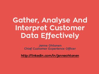Gather, Analyse And 
Interpret Customer 
Data Effectively 
Janne Ohtonen 
Chief Customer Experience Officer 
http://linkedin.com/in/janneohtonen 
 