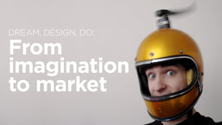 DREAM, DESIGN, DO:  
From
imagination  
to market
 