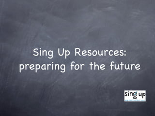 Sing Up Resources:
preparing for the future
 