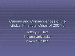 Causes and Consequences of the Global Financial Crisis of 2007-8 Jeffrey A. Hart Indiana University March 10, 2011 