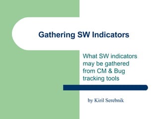Gathering SW Indicators What SW indicators may be gathered from CM & Bug tracking tools by Kiril Serebnik 