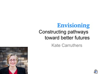 Envisioning
Constructing pathways
toward better futures
Kate Carruthers
 