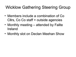 Wicklow Gathering Steering Group
• Members include a combination of Co
Cllrs, Co Co staff + outside agencies
• Monthly meeting – attended by Failte
Ireland
• Monthly slot on Declan Meehan Show
 