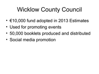 Wicklow County Council
• €10,000 fund adopted in 2013 Estimates
• Used for promoting events
• 50,000 booklets produced and distributed
• Social media promotion
 