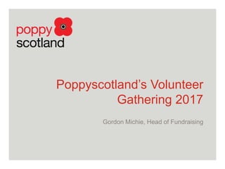 Poppyscotland’s Volunteer
Gathering 2017
Gordon Michie, Head of Fundraising
 