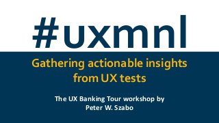 #uxmnl@wszp
#uxmnlGathering actionable insights
from UX tests
The UX Banking Tour workshop by
Peter W. Szabo
 