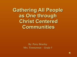 Gathering All People  as One through  Christ Centered Communities By: Perry Brierley Mrs. Timmerman – Grade 5 