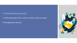 Understanding requirement
Collecting needs from customer (what customer want)
Managing the process.
 
