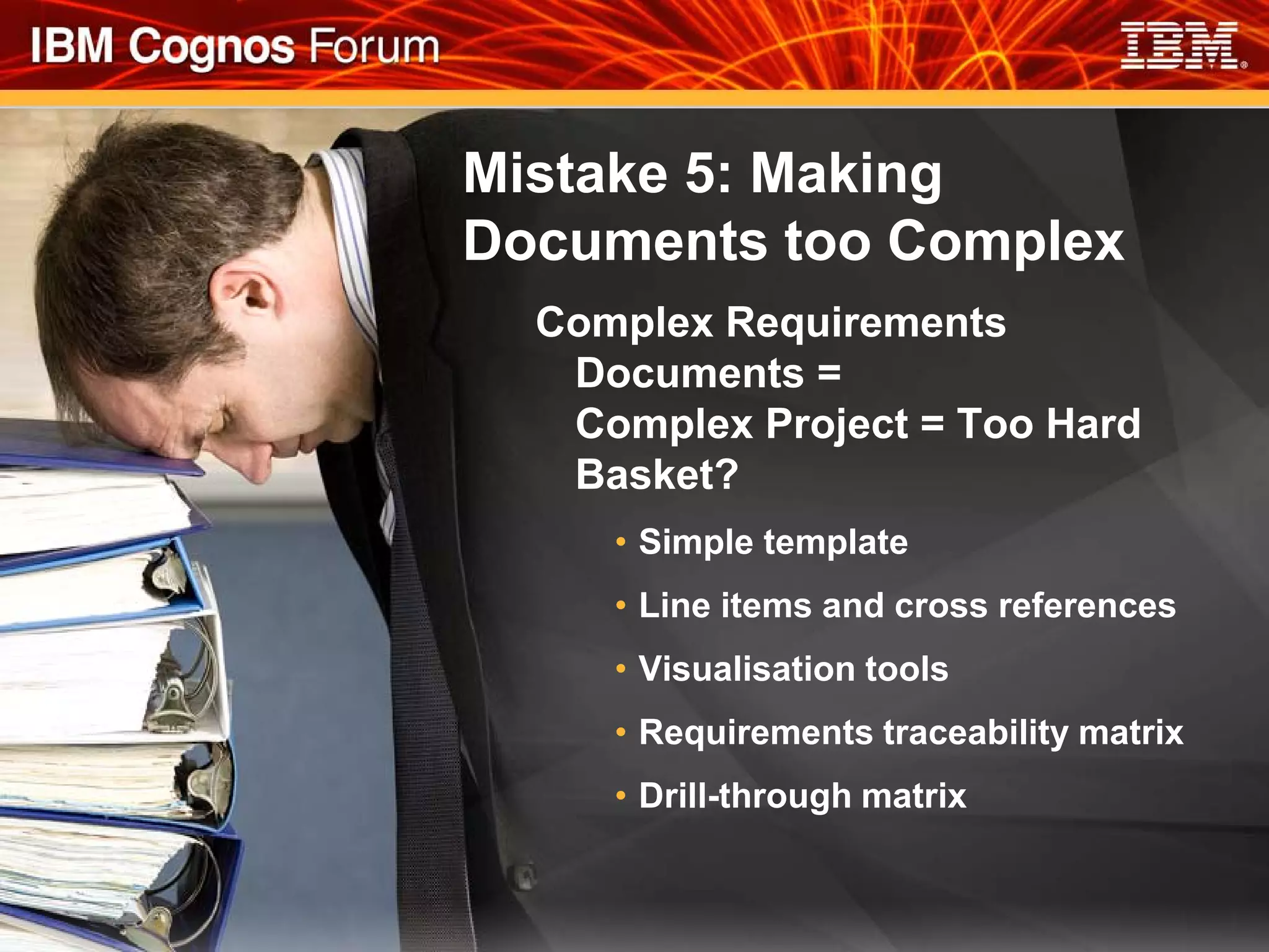 Mistake 5: Making
Documents too Complex
  Complex Requirements
   Documents =
   Complex Project = Too Hard
   Basket?
     • Simple template
     • Line items and cross references
     • Visualisation tools
     • Requirements traceability matrix
     • Drill-through matrix
 
