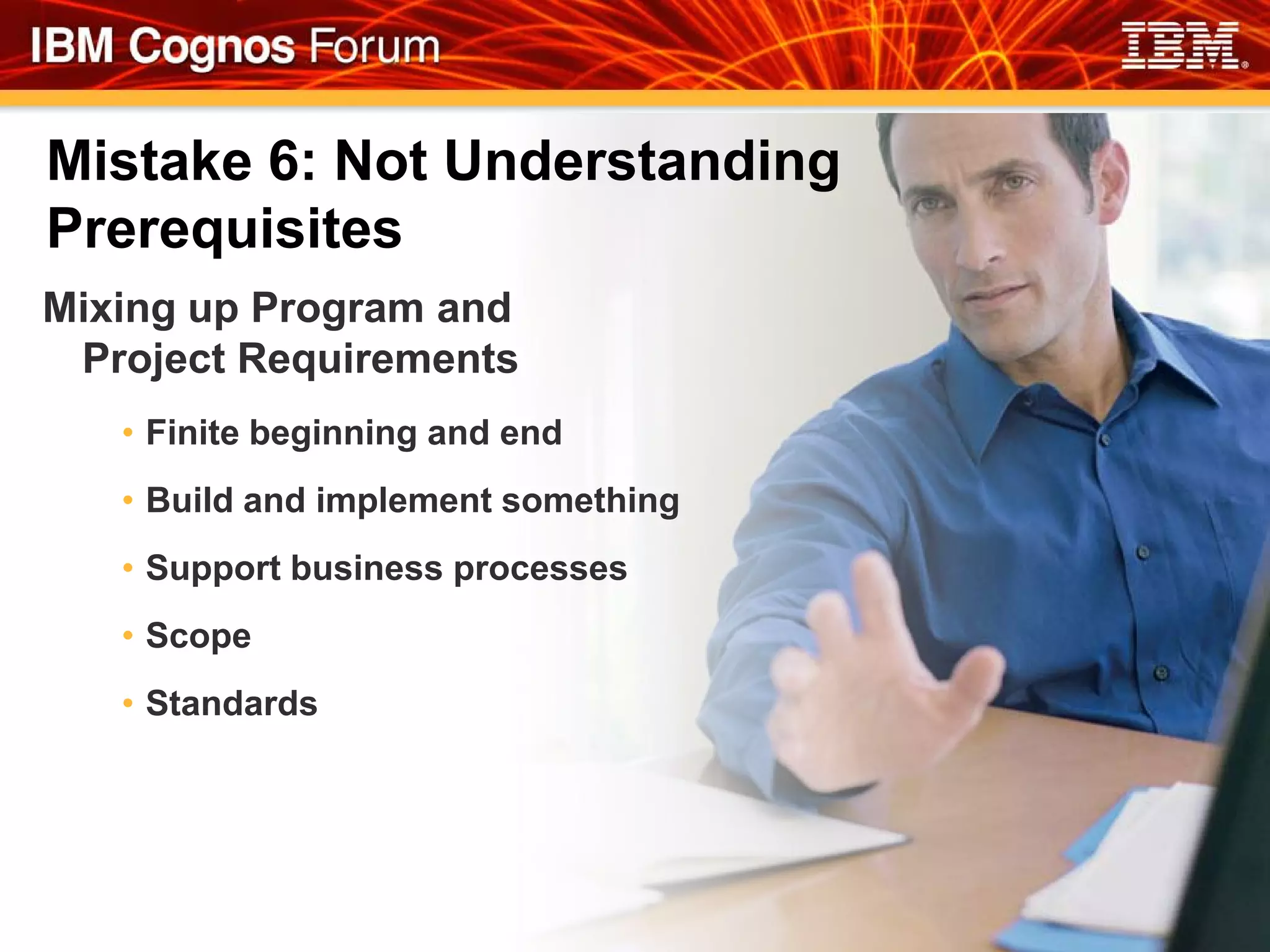 Mistake 6: Not Understanding
Prerequisites
Mixing up Program and
 Project Requirements
   • Finite beginning and end
   • Build and implement something
   • Support business processes
   • Scope
   • Standards
 