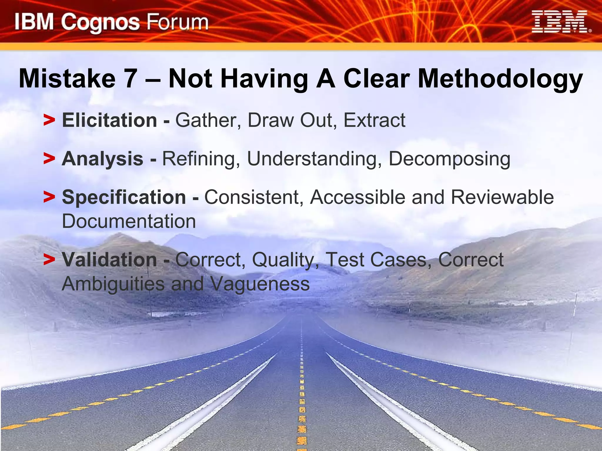 Mistake 7 – Not Having A Clear Methodology
 > Elicitation - Gather, Draw Out, Extract
 > Analysis - Refining, Understanding, Decomposing
 > Specification - Consistent, Accessible and Reviewable
   Documentation
 > Validation - Correct, Quality, Test Cases, Correct
   Ambiguities and Vagueness
 