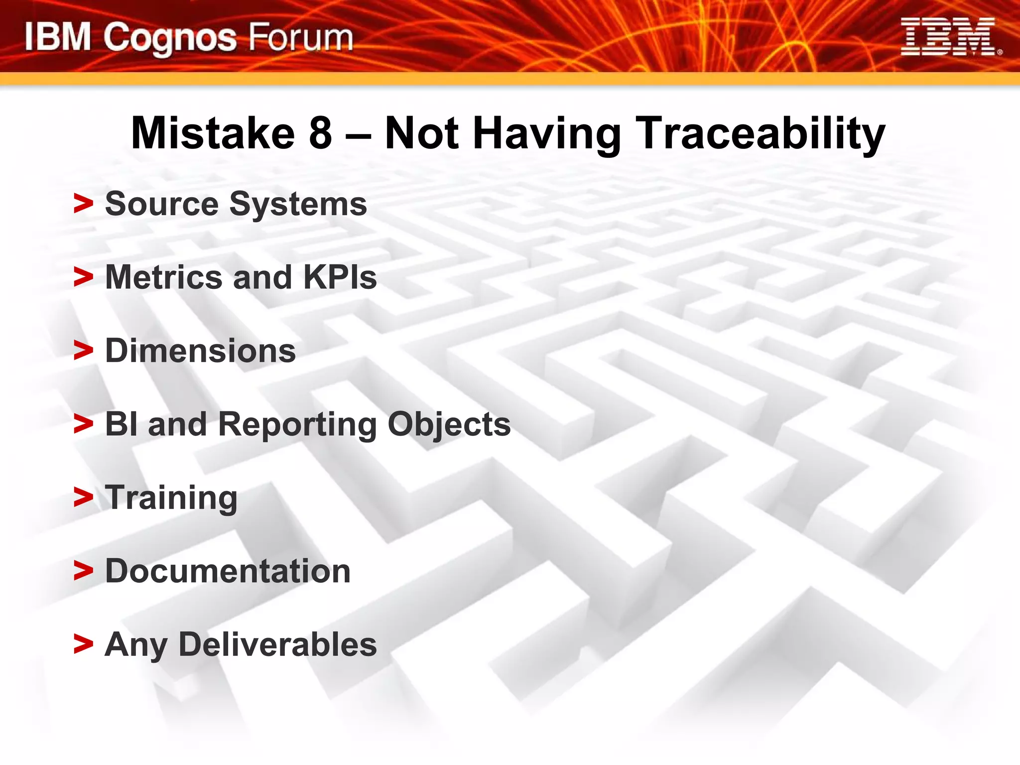 Mistake 8 – Not Having Traceability
> Source Systems

> Metrics and KPIs

> Dimensions

> BI and Reporting Objects

> Training

> Documentation

> Any Deliverables
 