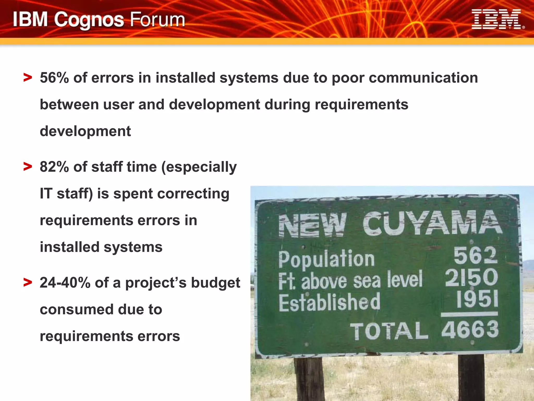 > 56% of errors in installed systems due to poor communication
  between user and development during requirements
  development

> 82% of staff time (especially
  IT staff) is spent correcting
  requirements errors in
  installed systems

> 24-40% of a project’s budget
  consumed due to
  requirements errors
 