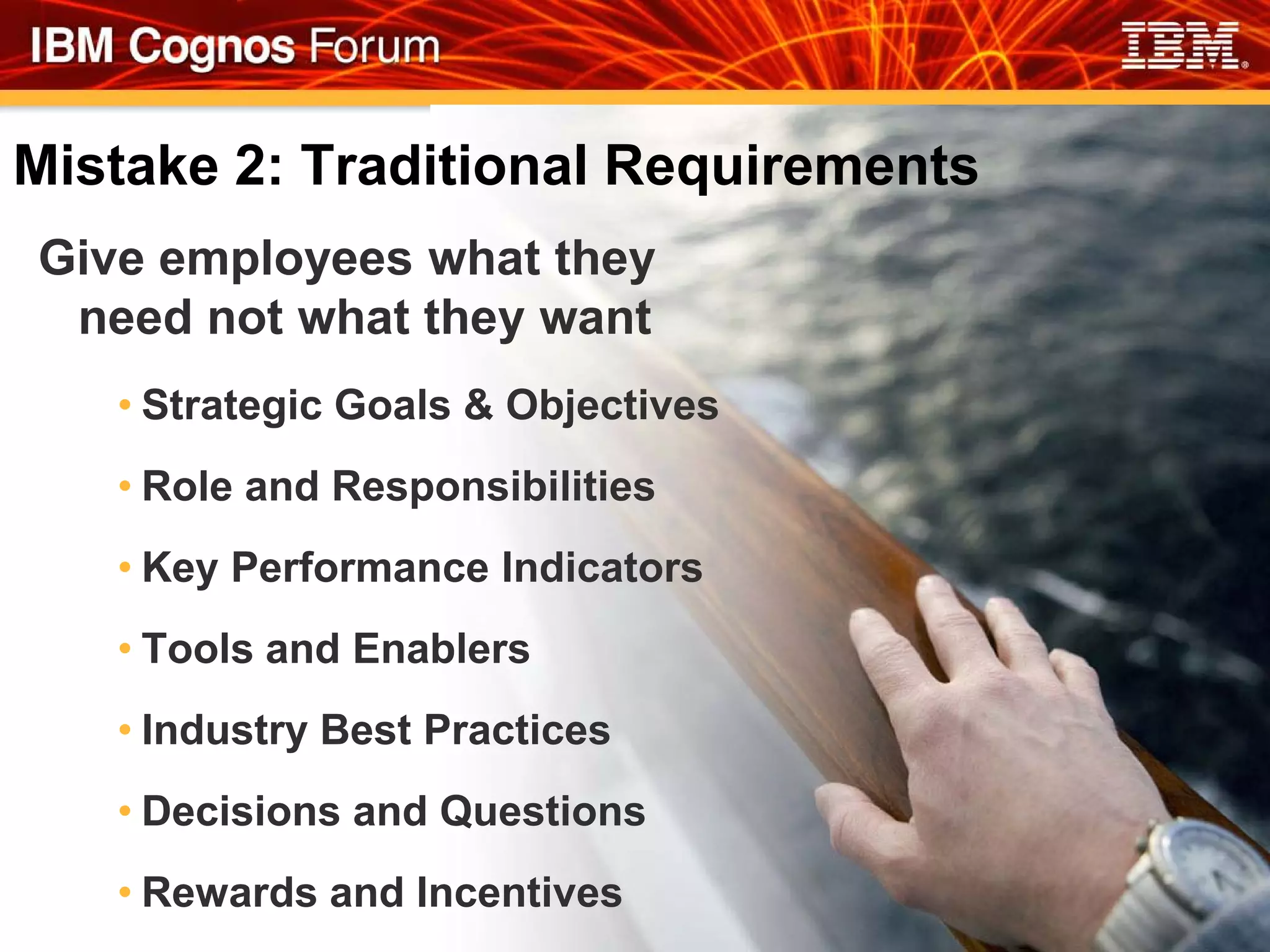 Mistake 2: Traditional Requirements
Give employees what they
 need not what they want
   • Strategic Goals & Objectives
   • Role and Responsibilities
   • Key Performance Indicators
   • Tools and Enablers
   • Industry Best Practices
   • Decisions and Questions
   • Rewards and Incentives
 