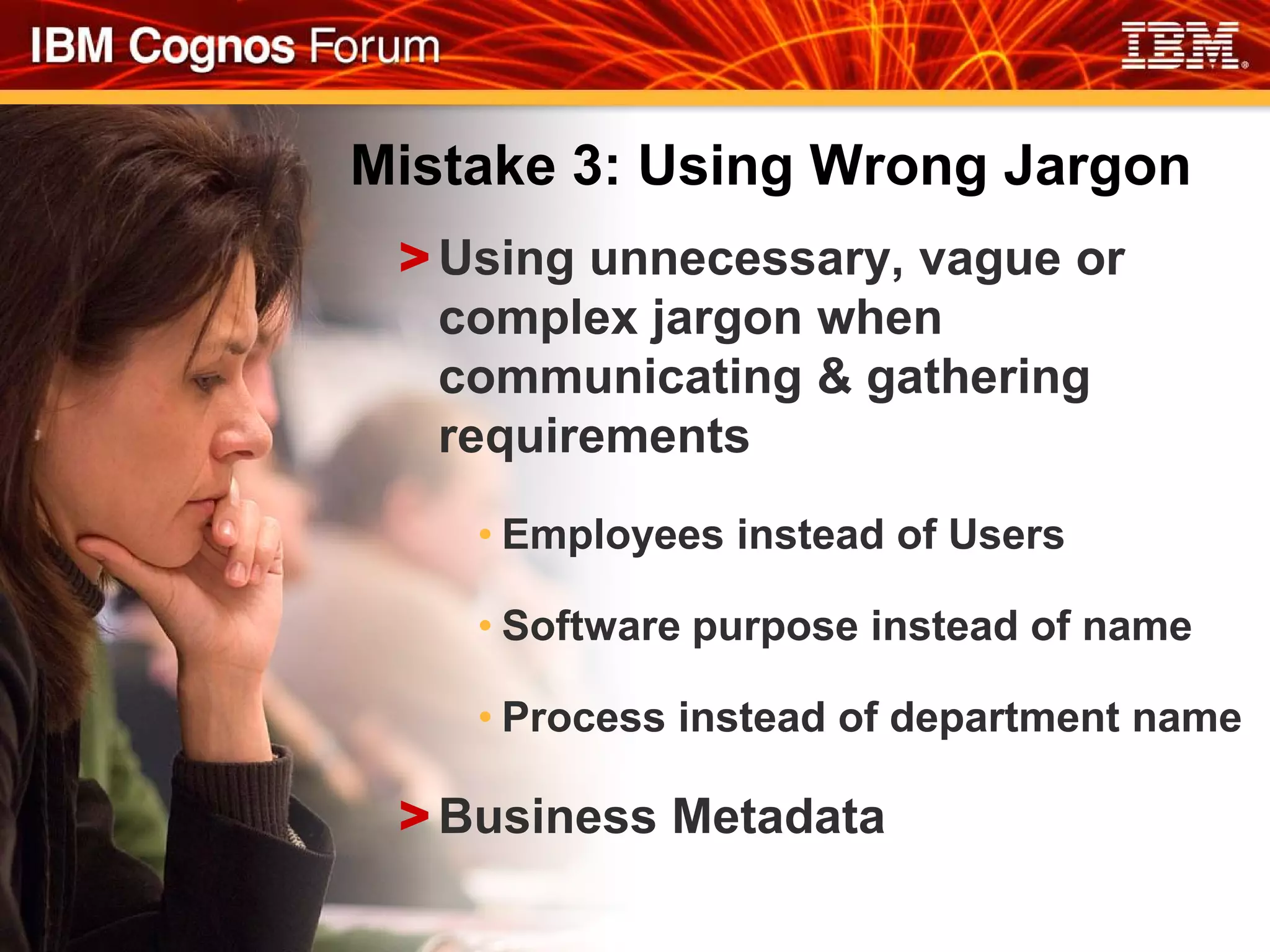 Mistake 3: Using Wrong Jargon
 > Using unnecessary, vague or
   complex jargon when
   communicating & gathering
   requirements
    • Employees instead of Users

    • Software purpose instead of name

    • Process instead of department name

 > Business Metadata
 