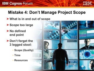 Mistake 4: Don’t Manage Project Scope
> What is in and out of scope
> Scope too large
> No defined
  end point
> Don’t forget the
  3 legged stool:
    • Scope (Quality)
    • Time
    • Resources
 