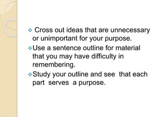  Cross out ideas that are unnecessary
or unimportant for your purpose.
Use a sentence outline for material
that you may have difficulty in
remembering.
Study your outline and see that each
part serves a purpose.
 