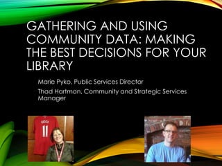 GATHERING AND USING
COMMUNITY DATA: MAKING
THE BEST DECISIONS FOR YOUR
LIBRARY
Marie Pyko, Public Services Director
Thad Hartman, Community and Strategic Services
Manager

 