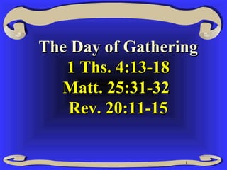 1
The Day of GatheringThe Day of Gathering
1 Ths. 4:13-181 Ths. 4:13-18
Matt. 25:31-32Matt. 25:31-32
Rev. 20:11-15Rev. 20:11-15
 