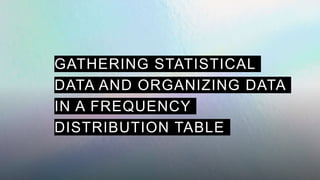 GATHERING STATISTICAL
DATA AND ORGANIZING DATA
IN A FREQUENCY
DISTRIBUTION TABLE
 