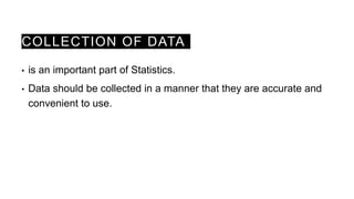 COLLECTION OF DATA
• is an important part of Statistics.
• Data should be collected in a manner that they are accurate and
convenient to use.
 