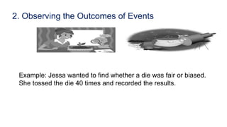 2. Observing the Outcomes of Events
Example: Jessa wanted to find whether a die was fair or biased.
She tossed the die 40 times and recorded the results.
 