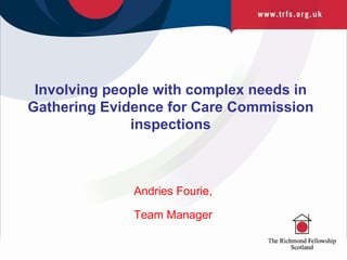 Involving people with complex needs in Gathering Evidence for Care Commission inspections Andries Fourie, Team Manager 