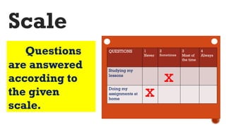 Questions
are answered
according to
the given
scale.
Scale
QUESTIONS 1
Never
2
Sometimes
3
Most of
the time
4
Always
Studying my
lessons
Doing my
assignments at
home
x
x
 