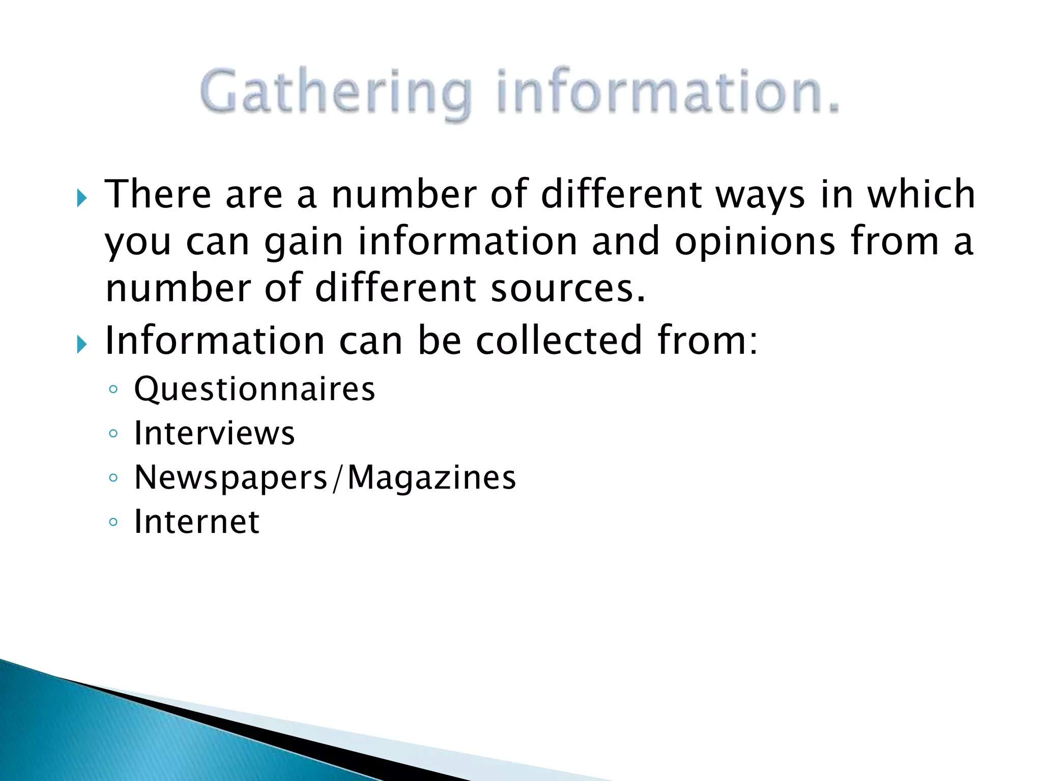    There are a number of different ways in which
    you can gain information and opinions from a
    number of different sources.
   Information can be collected from:
    ◦   Questionnaires
    ◦   Interviews
    ◦   Newspapers/Magazines
    ◦   Internet
 