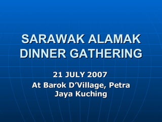 SARAWAK ALAMAK DINNER GATHERING 21 JULY 2007  At Barok D’Village, Petra Jaya Kuching 