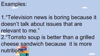 Examples:
1.“Television news is boring because it
doesn’t talk about issues that are
relevant to me.”
2.“Tomato soup is better than a grilled
cheese sandwich because it is more
nutritious.”
 