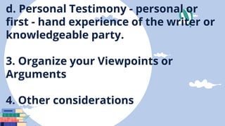 d. Personal Testimony - personal or
first - hand experience of the writer or
knowledgeable party.
3. Organize your Viewpoints or
Arguments
4. Other considerations
 