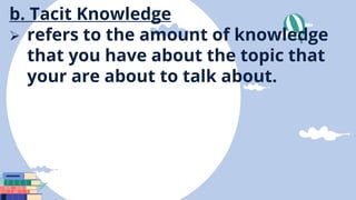 b. Tacit Knowledge
 refers to the amount of knowledge
that you have about the topic that
your are about to talk about.
 
