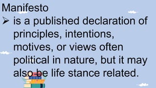 Manifesto
 is a published declaration of
principles, intentions,
motives, or views often
political in nature, but it may
also be life stance related.
 