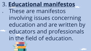 3. Educational manifestos
 These are manifestos
involving issues concerning
education and are written by
educators and professionals
in the field of education.
 