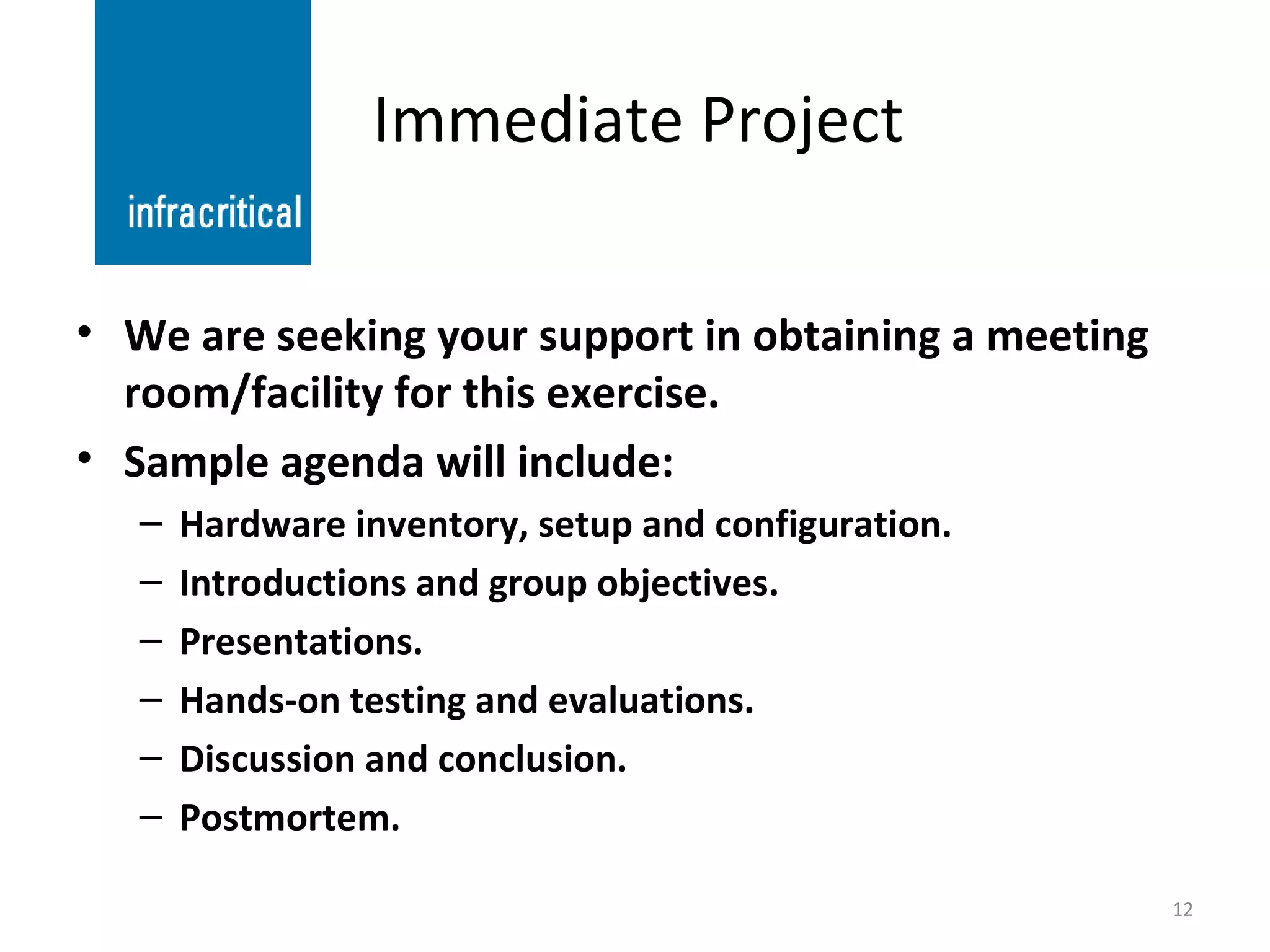 Immediate Project We are seeking your support in obtaining a meeting room/facility for this exercise. Sample agenda will include: Hardware inventory, setup and configuration. Introductions and group objectives. Presentations. Hands-on testing and evaluations. Discussion and conclusion. Postmortem. 