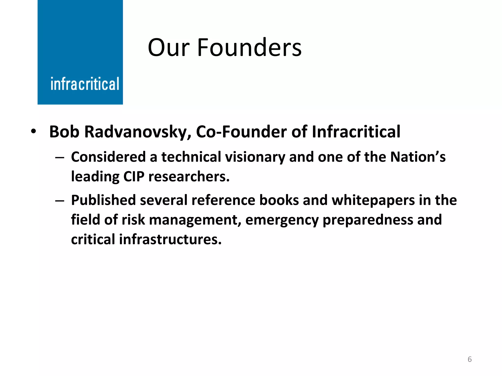 Our Founders Bob Radvanovsky, Co-Founder of Infracritical Considered a technical visionary and one of the Nation’s leading CIP researchers. Published several reference books and whitepapers in the field of risk management, emergency preparedness and critical infrastructures. 