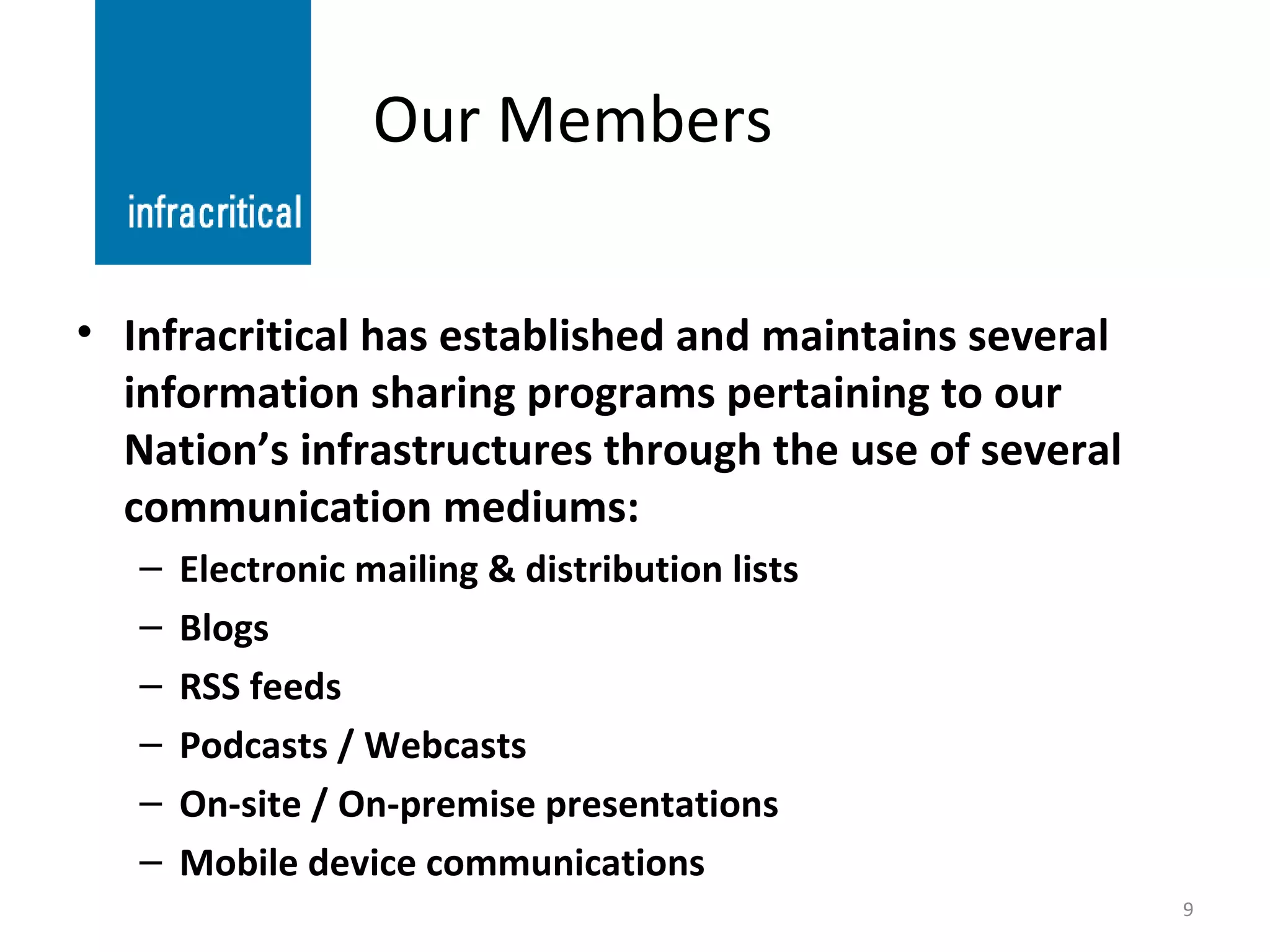Our Members Infracritical has established and maintains several information sharing programs pertaining to our Nation’s infrastructures through the use of several communication mediums: Electronic mailing & distribution lists Blogs RSS feeds Podcasts / Webcasts On-site / On-premise presentations Mobile device communications 