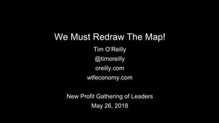 We Must Redraw The Map!
Tim O’Reilly
@timoreilly
oreilly.com
wtfeconomy.com
New Profit Gathering of Leaders
May 26, 2018
 