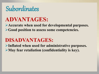 Subordinates
ADVANTAGES:
Accurate when used for developmental purposes.
Good position to assess some competencies.
DISADVANTAGES:
Inflated when used for administrative purposes.
May fear retaliation (confidentiality is key).
 