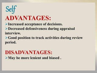 Self
ADVANTAGES:
Increased acceptance of decisions.
Decreased defensiveness during appraisal
interview.
Good position to track activities during review
period.
DISADVANTAGES:
May be more lenient and biased .
 