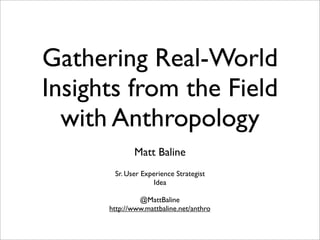 Gathering Real-World
Insights from the Field
  with Anthropology
             Matt Baline
       Sr. User Experience Strategist
                    Idea

               @MattBaline
      http://www.mattbaline.net/anthro
 