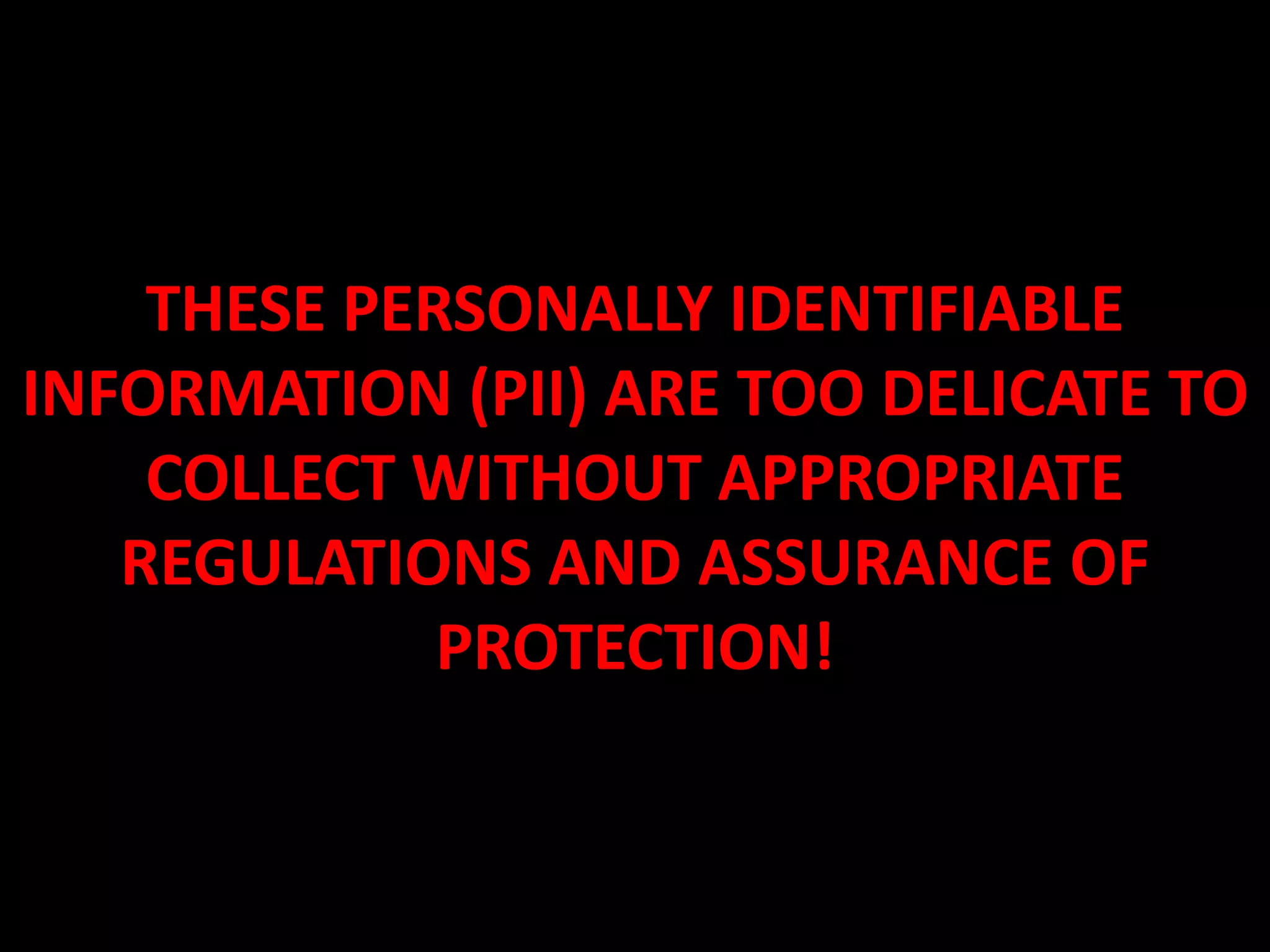 THESE PERSONALLY IDENTIFIABLE
INFORMATION (PII) ARE TOO DELICATE TO
COLLECT WITHOUT APPROPRIATE
REGULATIONS AND ASSURANCE OF
PROTECTION!
 
