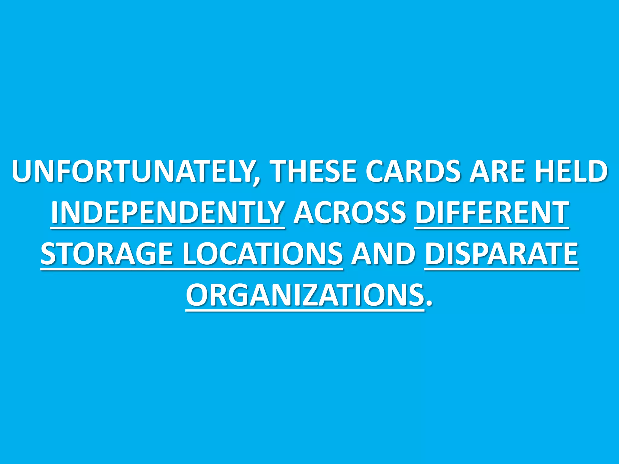 UNFORTUNATELY, THESE CARDS ARE HELD
INDEPENDENTLY ACROSS DIFFERENT
STORAGE LOCATIONS AND DISPARATE
ORGANIZATIONS.
 
