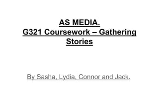 AS MEDIA.
G321 Coursework – Gathering
Stories
By Sasha, Lydia, Connor and Jack.
 
