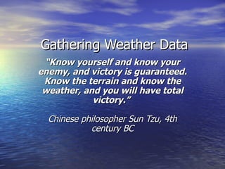 Gathering Weather Data “ Know yourself and know your enemy, and victory is guaranteed. Know the terrain and know the weather, and you will have total victory.”  Chinese philosopher Sun Tzu, 4th century BC 