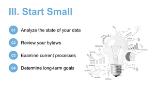 01 Analyze the state of your data
02 Review your bylaws
03
Determine long-term goals04
Examine current processes
III. Start Small
 