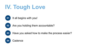 IV. Tough Love
01 It all begins with you!
02 Are you holding them accountable?
03
Cadence04
Have you asked how to make the process easier?
 
